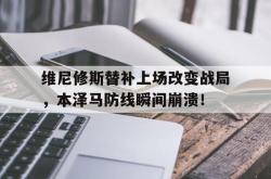 包含维尼修斯替补上场改变战局，本泽马防线瞬间崩溃！的词条