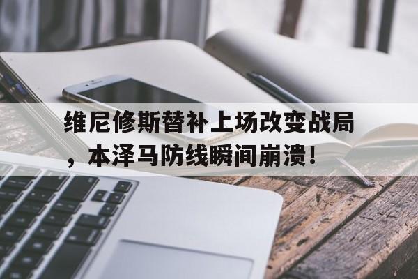 包含维尼修斯替补上场改变战局，本泽马防线瞬间崩溃！的词条